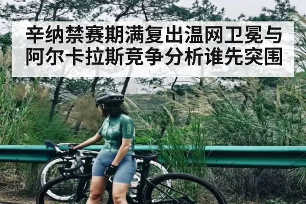 辛纳禁赛期满复出温网卫冕与阿尔卡拉斯竞争分析谁先突围