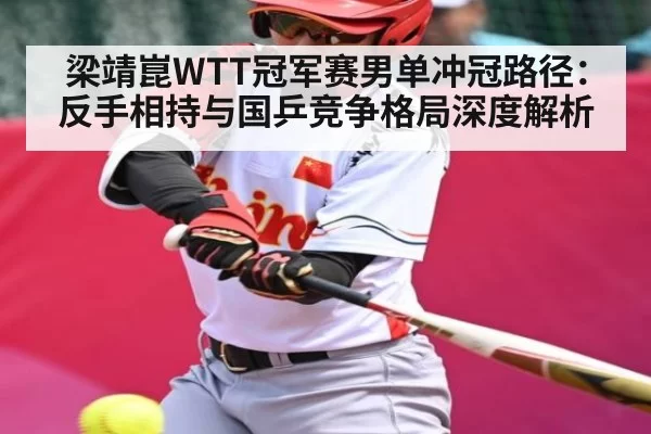 梁靖崑WTT冠军赛男单冲冠路径：反手相持与国乒竞争格局深度解析