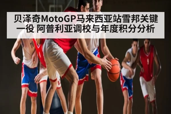 贝泽奇MotoGP马来西亚站雪邦关键一役 阿普利亚调校与年度积分分析